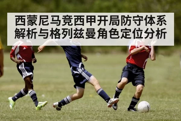 西蒙尼马竞西甲开局防守体系解析与格列兹曼角色定位分析